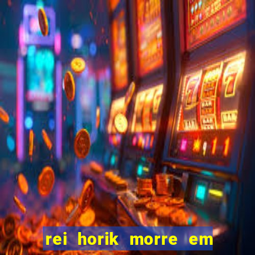 rei horik morre em qual temporada